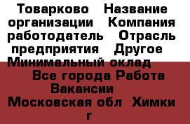 Товарково › Название организации ­ Компания-работодатель › Отрасль предприятия ­ Другое › Минимальный оклад ­ 9 000 - Все города Работа » Вакансии   . Московская обл.,Химки г.